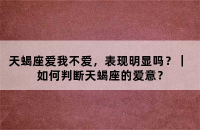天蝎座爱我不爱，表现明显吗？｜ 如何判断天蝎座的爱意？